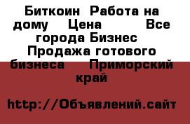 Биткоин! Работа на дому. › Цена ­ 100 - Все города Бизнес » Продажа готового бизнеса   . Приморский край